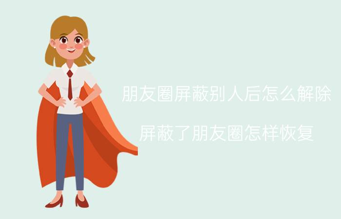 朋友圈屏蔽别人后怎么解除 屏蔽了朋友圈怎样恢复？